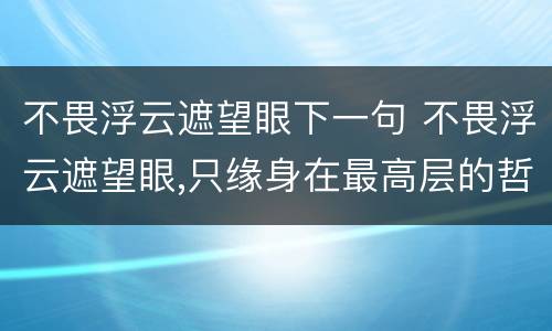 不畏浮云遮望眼下一句 不畏浮云遮望眼,只缘身在最高层的哲理