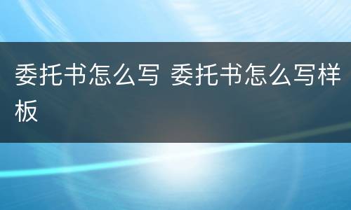 委托书怎么写 委托书怎么写样板