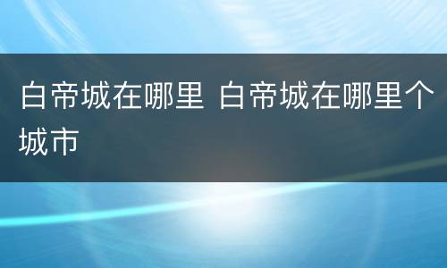 白帝城在哪里 白帝城在哪里个城市