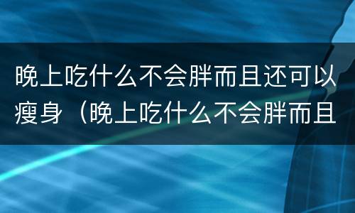 晚上吃什么不会胖而且还可以瘦身（晚上吃什么不会胖而且还可以瘦身除了水果）