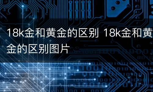 18k金和黄金的区别 18k金和黄金的区别图片