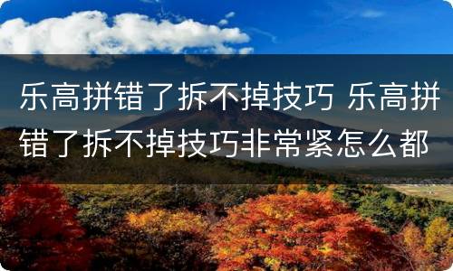 乐高拼错了拆不掉技巧 乐高拼错了拆不掉技巧非常紧怎么都那么开