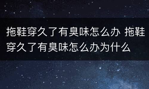 拖鞋穿久了有臭味怎么办 拖鞋穿久了有臭味怎么办为什么