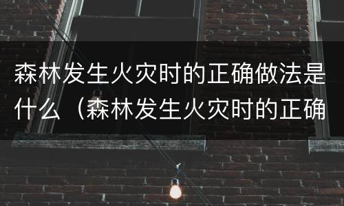 森林发生火灾时的正确做法是什么（森林发生火灾时的正确做法是什么样的）