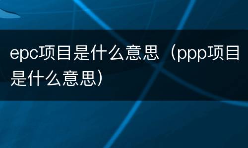 epc项目是什么意思（ppp项目是什么意思）