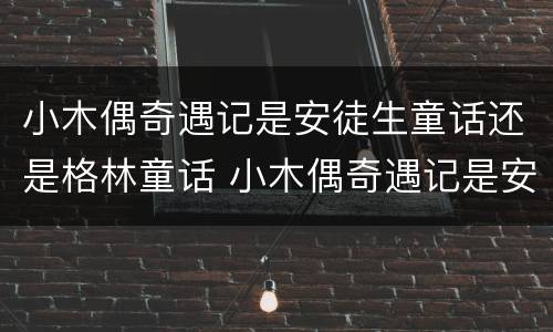 小木偶奇遇记是安徒生童话还是格林童话 小木偶奇遇记是安徒生童话吗