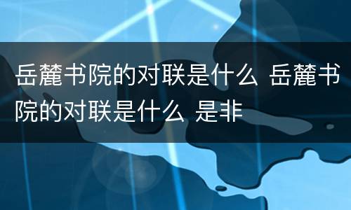 岳麓书院的对联是什么 岳麓书院的对联是什么 是非