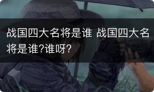 战国四大名将是谁 战国四大名将是谁?谁呀?