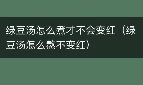 绿豆汤怎么煮才不会变红（绿豆汤怎么熬不变红）