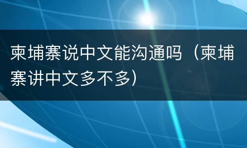 柬埔寨说中文能沟通吗（柬埔寨讲中文多不多）