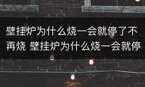 壁挂炉为什么烧一会就停了不再烧 壁挂炉为什么烧一会就停了不再烧热水