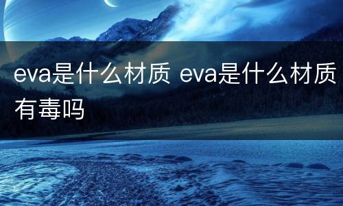 eva是什么材质 eva是什么材质有毒吗