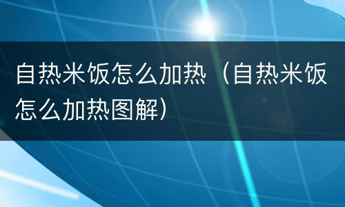 自热米饭怎么加热（自热米饭怎么加热图解）