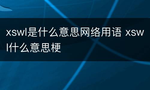 xswl是什么意思网络用语 xswl什么意思梗