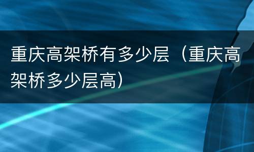 重庆高架桥有多少层（重庆高架桥多少层高）