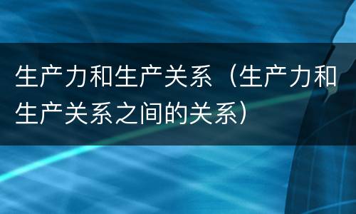 生产力和生产关系（生产力和生产关系之间的关系）