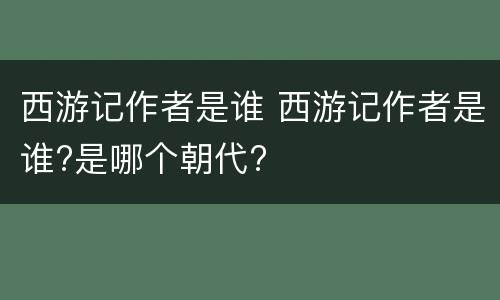 西游记作者是谁 西游记作者是谁?是哪个朝代?