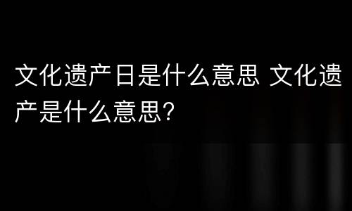 文化遗产日是什么意思 文化遗产是什么意思?