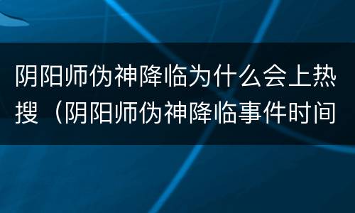 阴阳师伪神降临为什么会上热搜（阴阳师伪神降临事件时间）