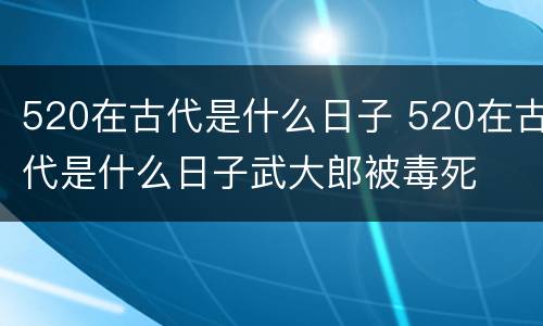 520在古代是什么日子 520在古代是什么日子武大郎被毒死