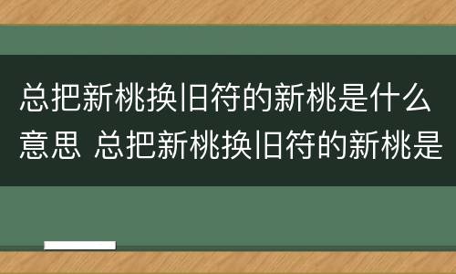 总把新桃换旧符的新桃是什么意思 总把新桃换旧符的新桃是什么意思蚂蚁庄园