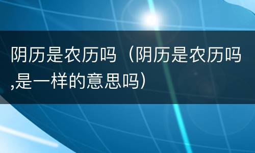 阴历是农历吗（阴历是农历吗,是一样的意思吗）