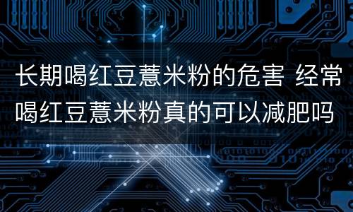 长期喝红豆薏米粉的危害 经常喝红豆薏米粉真的可以减肥吗