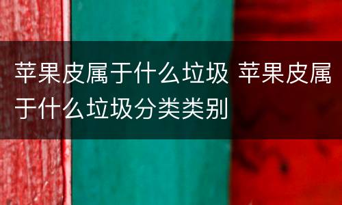 苹果皮属于什么垃圾 苹果皮属于什么垃圾分类类别