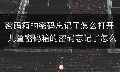 密码箱的密码忘记了怎么打开 儿童密码箱的密码忘记了怎么打开