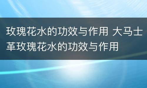 玫瑰花水的功效与作用 大马士革玫瑰花水的功效与作用