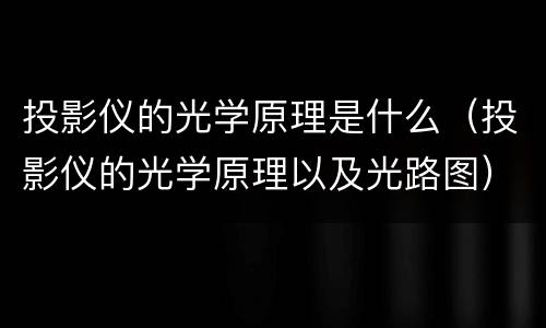 投影仪的光学原理是什么（投影仪的光学原理以及光路图）