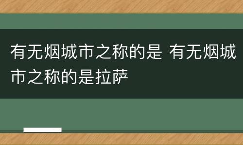 有无烟城市之称的是 有无烟城市之称的是拉萨