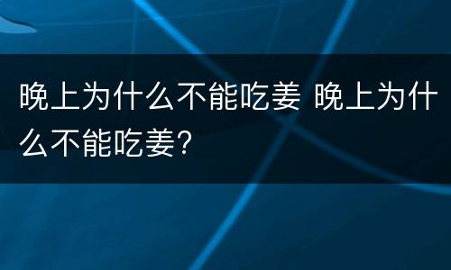 晚上为什么不能吃姜 晚上为什么不能吃姜?