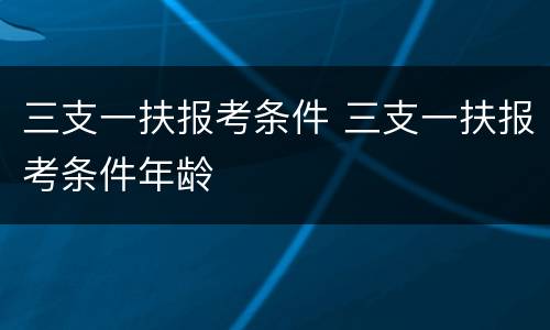 三支一扶报考条件 三支一扶报考条件年龄