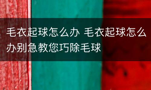 毛衣起球怎么办 毛衣起球怎么办别急教您巧除毛球