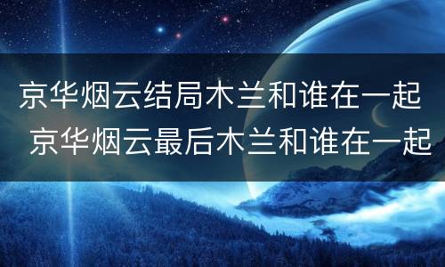 京华烟云结局木兰和谁在一起 京华烟云最后木兰和谁在一起了