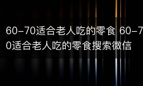 60-70适合老人吃的零食 60-70适合老人吃的零食搜索微信