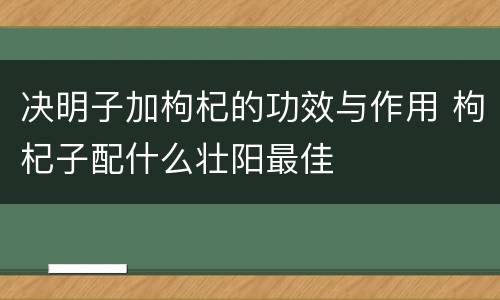 决明子加枸杞的功效与作用 枸杞子配什么壮阳最佳