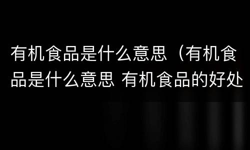 有机食品是什么意思（有机食品是什么意思 有机食品的好处和坏处分别是什么）