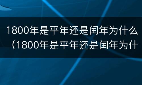 1800年是平年还是闰年为什么（1800年是平年还是闰年为什么呢）