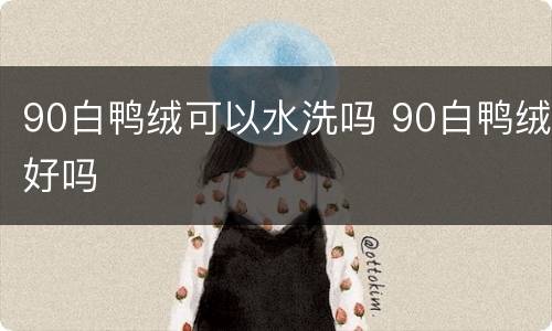 90白鸭绒可以水洗吗 90白鸭绒好吗