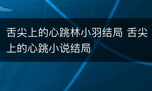 舌尖上的心跳林小羽结局 舌尖上的心跳小说结局