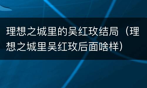 理想之城里的吴红玫结局（理想之城里吴红玫后面啥样）