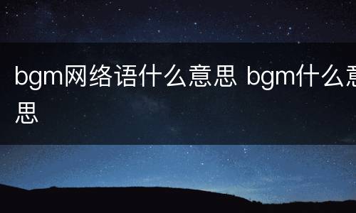 bgm网络语什么意思 bgm什么意思