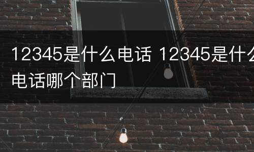 12345是什么电话 12345是什么电话哪个部门