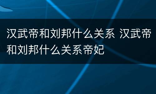 汉武帝和刘邦什么关系 汉武帝和刘邦什么关系帝妃