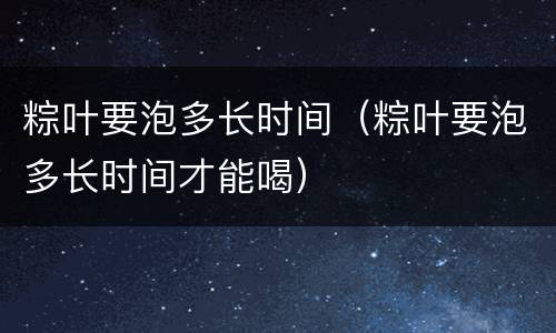 粽叶要泡多长时间（粽叶要泡多长时间才能喝）