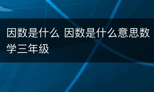 因数是什么 因数是什么意思数学三年级