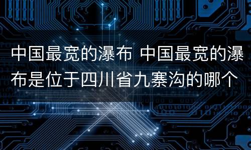 中国最宽的瀑布 中国最宽的瀑布是位于四川省九寨沟的哪个瀑布