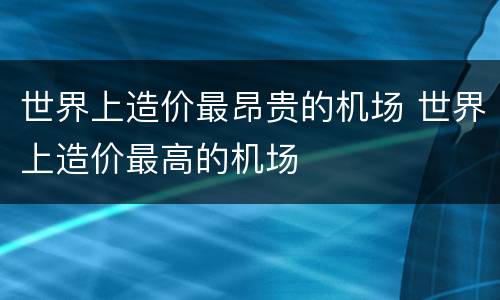 世界上造价最昂贵的机场 世界上造价最高的机场